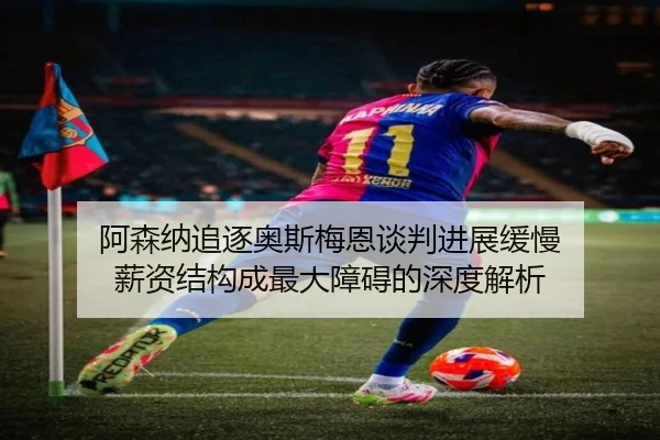 阿森纳追逐奥斯梅恩谈判进展缓慢 薪资结构成最大障碍的深度解析