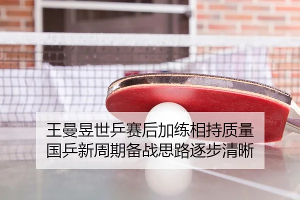 王曼昱世乒赛后加练相持质量 国乒新周期备战思路逐步清晰
