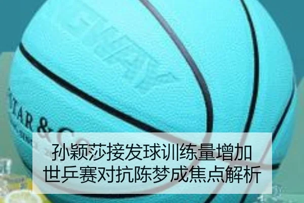 孙颖莎接发球训练量增加 世乒赛对抗陈梦成焦点解析
