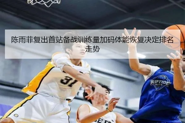 陈雨菲复出首站备战训练量加码体能恢复决定排名走势