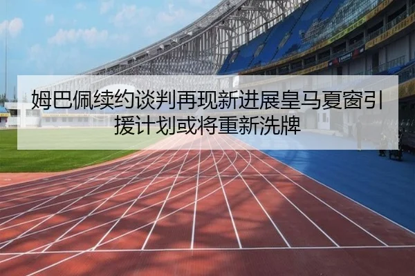 姆巴佩续约谈判再现新进展皇马夏窗引援计划或将重新洗牌