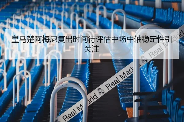 皇马楚阿梅尼复出时间待评估中场中轴稳定性引关注