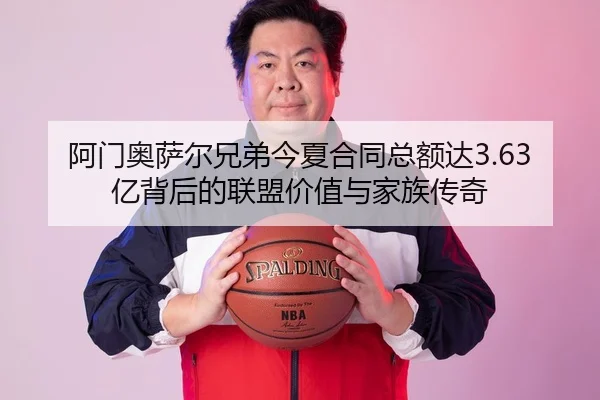 阿门奥萨尔兄弟今夏合同总额达3.63亿背后的联盟价值与家族传奇